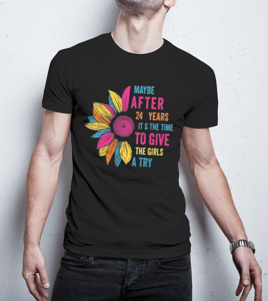 Maybe After 24 Years It’s The Time To Give The Girls A Try Sunflower T-Shirt
