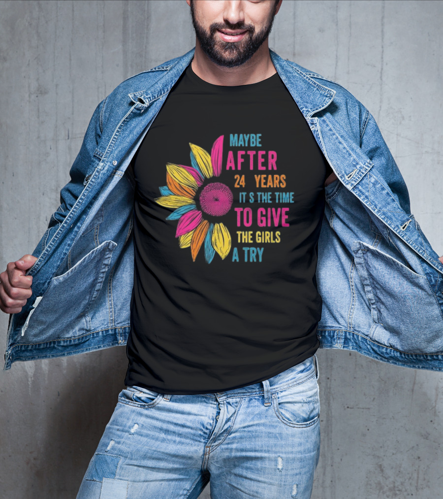 Maybe After 24 Years It’s The Time To Give The Girls A Try Sunflower T-Shirt