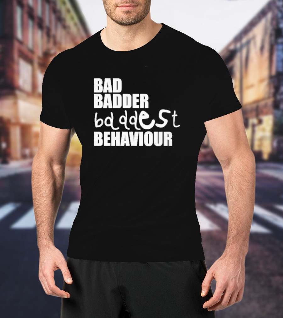 Bad Badder Baddest Behaviour T-Shirt