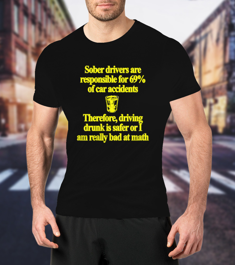 Sober Drivers Are Responsible For 69% Of Car Accidents Therefore Driving Drunk Is Safer Or I Am Really Bad At Math With Shot Glass T-Shirt