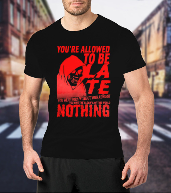 You're Allowed To Be Late You Were Born Without Your Consent You Owe The Clocks Of This World Nothing T-Shirt