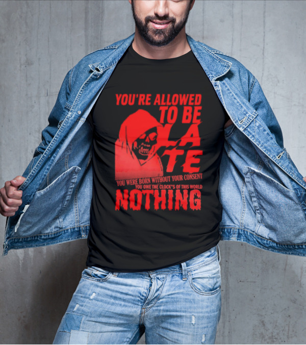 You're Allowed To Be Late You Were Born Without Your Consent You Owe The Clocks Of This World Nothing T-Shirt