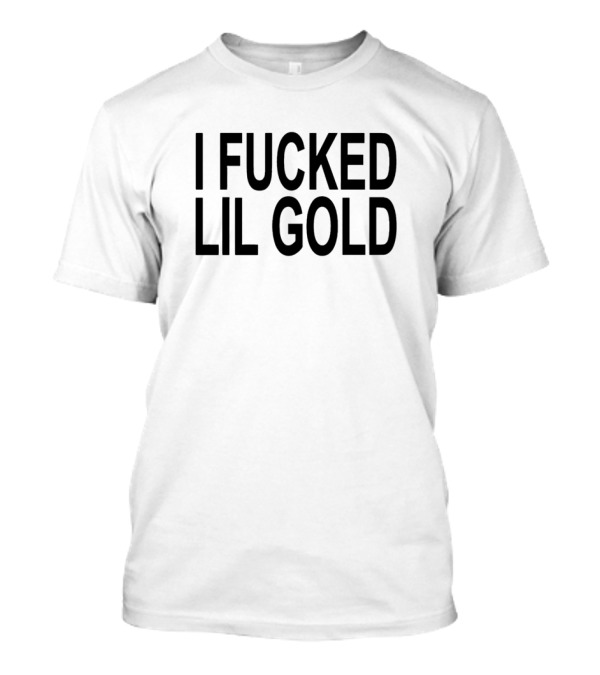 I Fucked Lil Gold T-Shirt