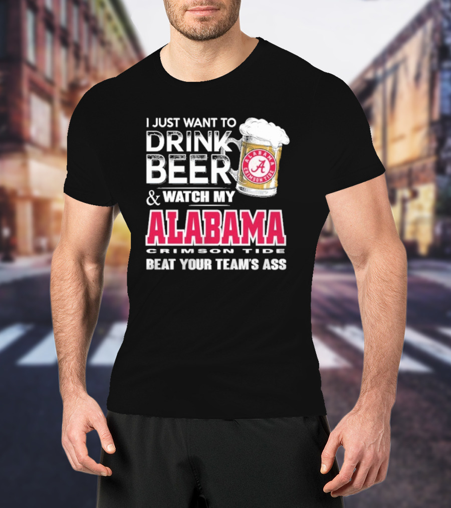 I Just Want To Drink Beer And Watch My Alabama Crimson Tide Beat Your Team's Ass T-Shirt