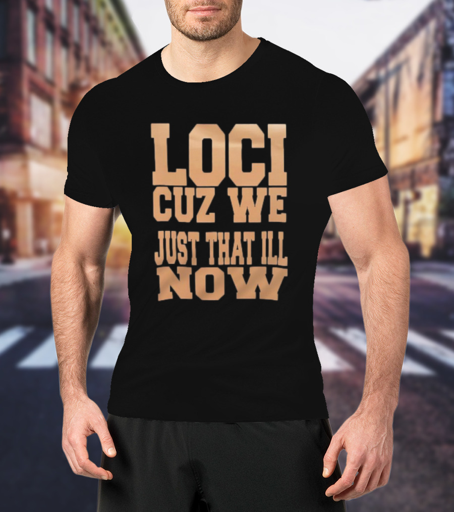 Loci Cuz We Just That Ill Now T-Shirt