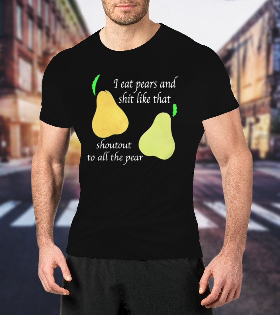 I Eat Pears And Shit Like That Shoutout To All The Pear T-Shirt