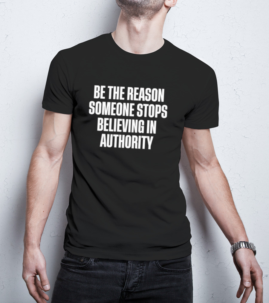 Be The Reason Someone Stops Believing In Authority Anti-Establishment Message T-Shirt