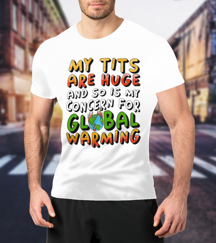 My Tits Are Huge And So Is My Concern For Global Warming With Burning Earth T-Shirt