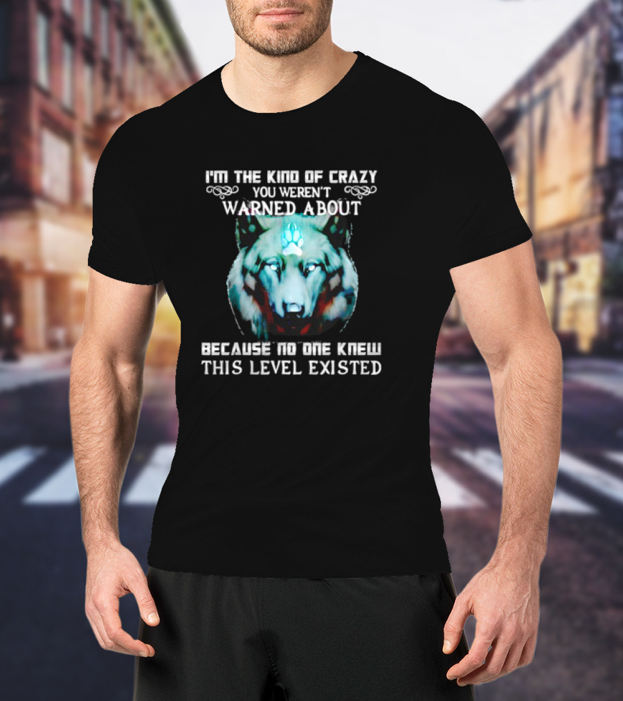 I'm The Kind Of Crazy You Weren't Warned About Because No One Knew This Level Existed Wolf T-Shirt