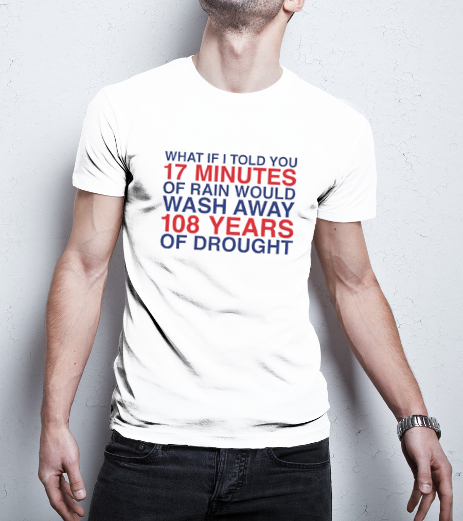 What If I Told You 17 Minutes Of Rain Would Wash Away 108 Years Of Drought T-Shirt