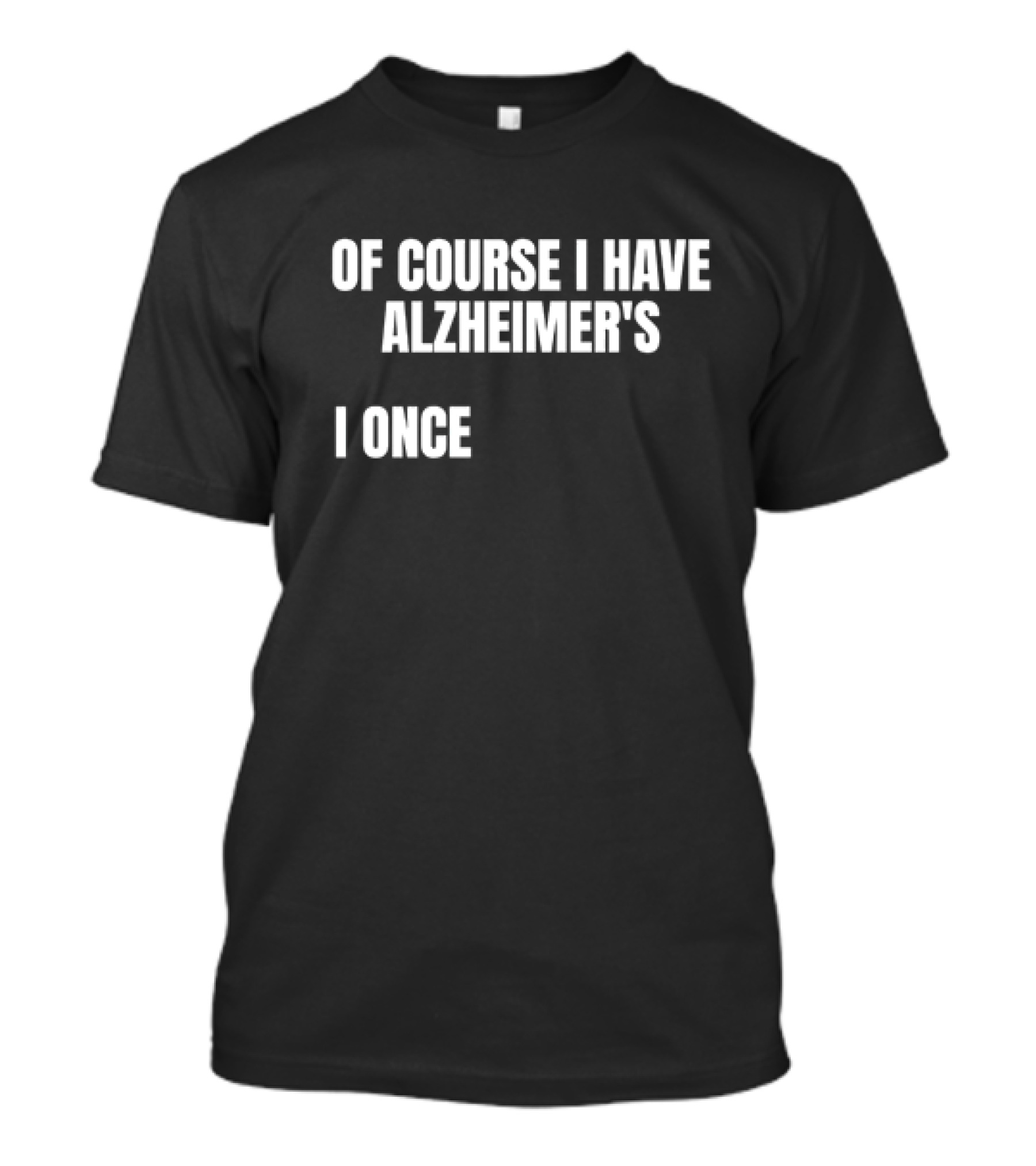 OF COURSE I HAVE ALZHEIMER’S I ONCE T-Shirt