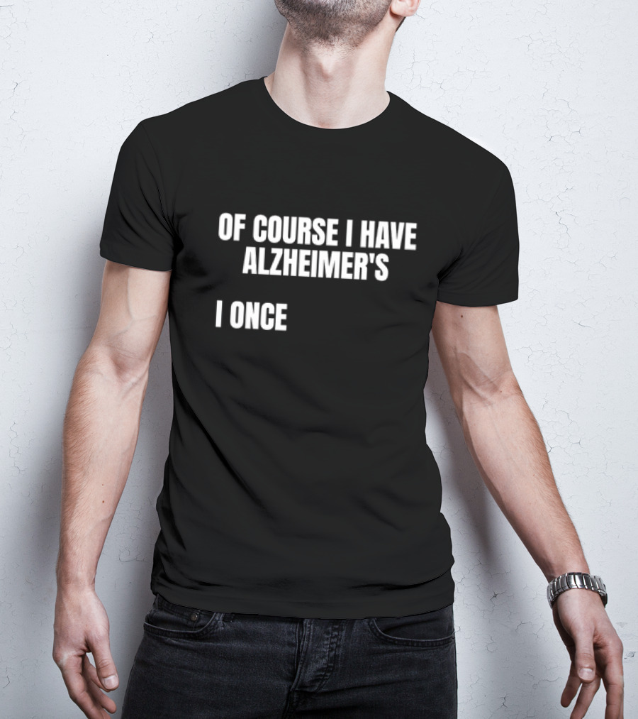 OF COURSE I HAVE ALZHEIMER’S I ONCE T-Shirt