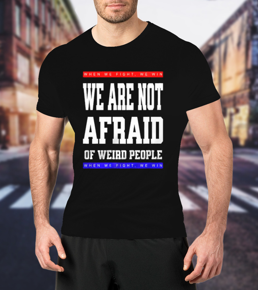 We Are Not Afraid Of Weird People When We Fight We Win T-Shirt