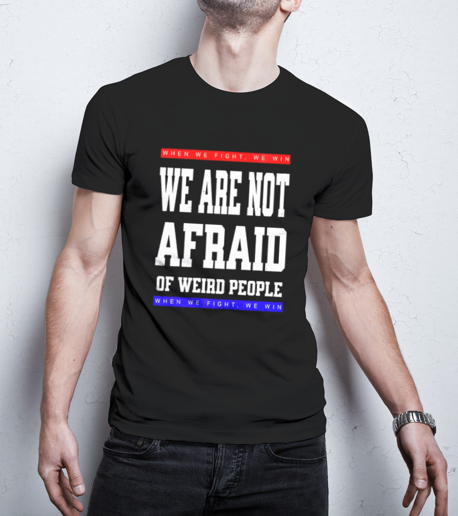 We Are Not Afraid Of Weird People When We Fight We Win T-Shirt