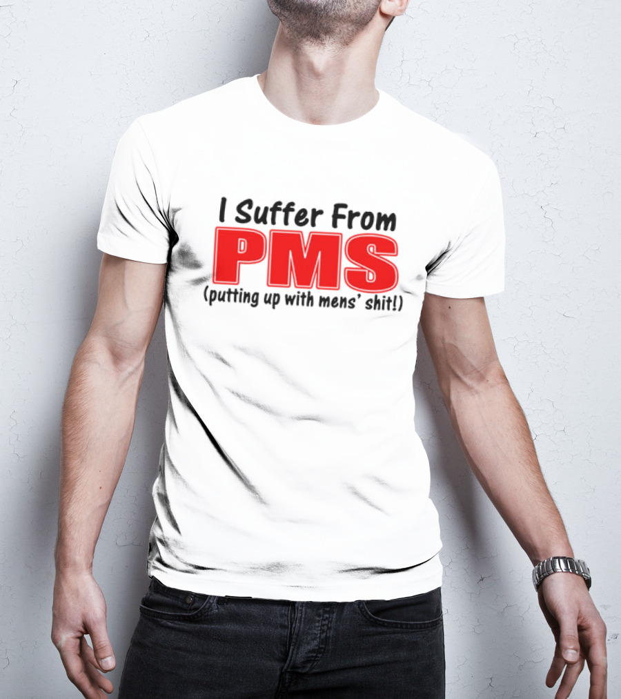 I Suffer From PMS Putting Up With Mens' Shit T-Shirt