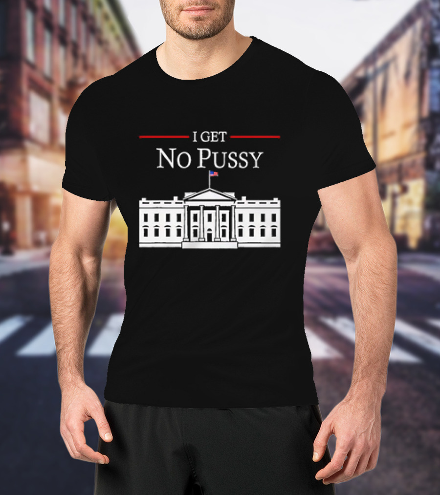 White House I Get No Pussy Funny T-Shirt