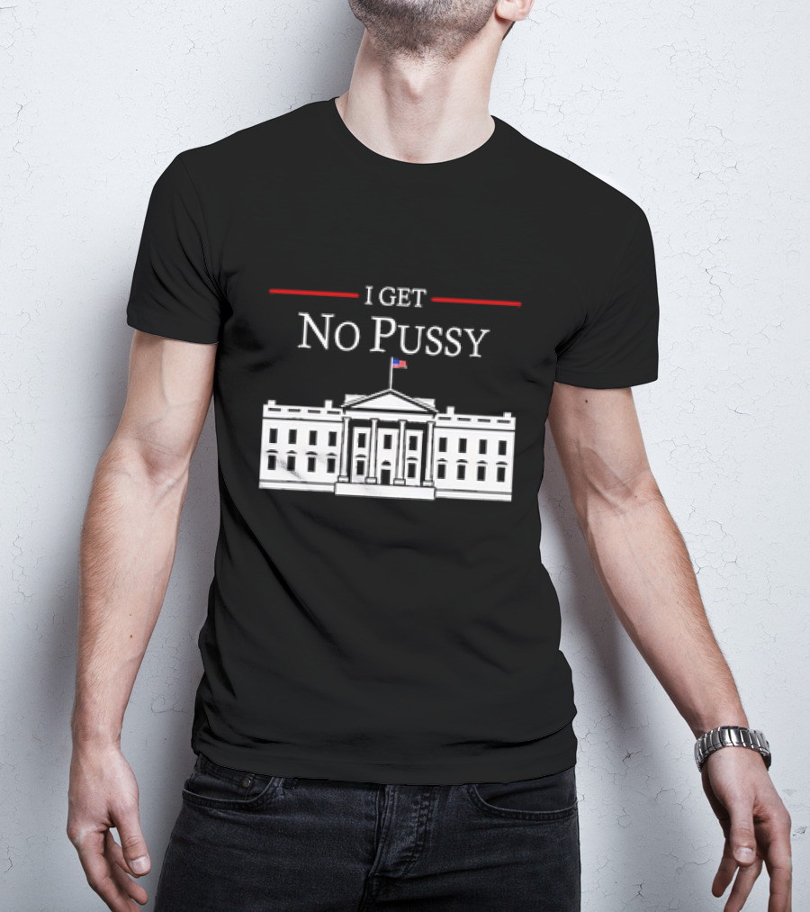 White House I Get No Pussy Funny T-Shirt