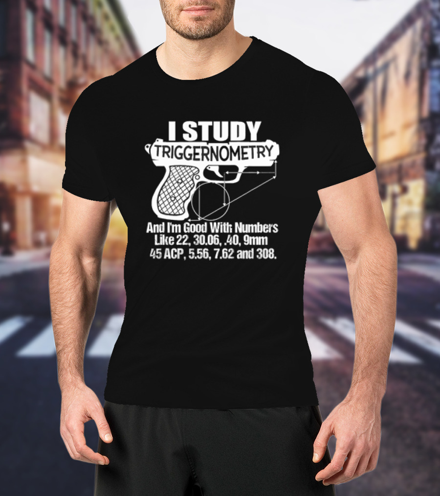 I Study Triggernometry And I'm Good With Numbers Like 22, 30.06, 40, 9mm, 45 ACP, 5.56, 7.62 And 308 T-Shirt