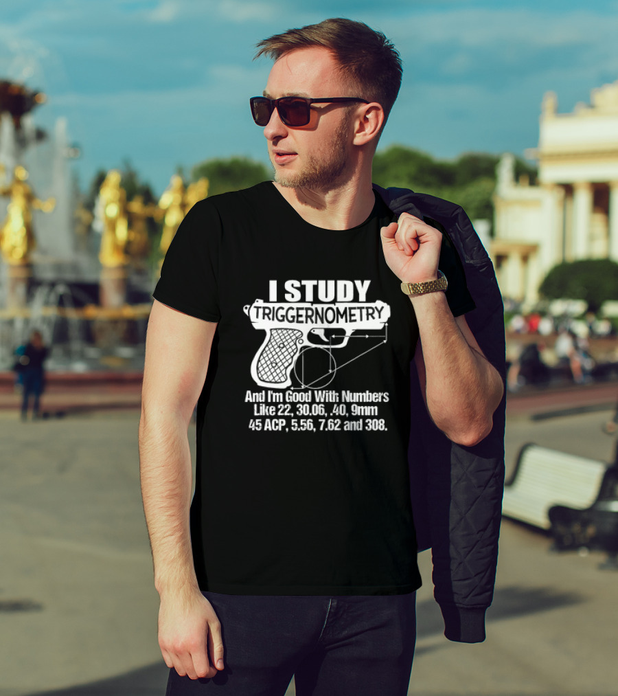 I Study Triggernometry And I'm Good With Numbers Like 22, 30.06, 40, 9mm, 45 ACP, 5.56, 7.62 And 308 T-Shirt