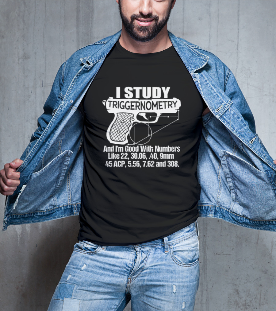 I Study Triggernometry And I'm Good With Numbers Like 22, 30.06, 40, 9mm, 45 ACP, 5.56, 7.62 And 308 T-Shirt