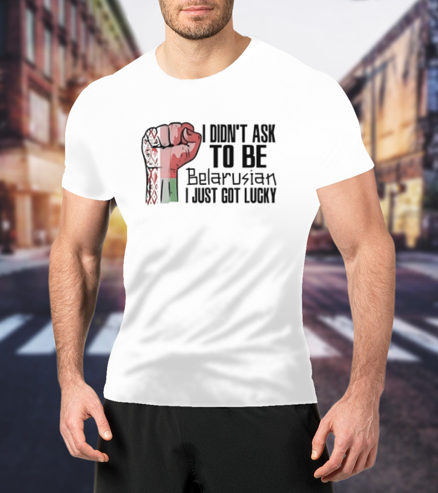 I Didn't Ask To Be Belarusian I Just Got Lucky Raised Fist T-Shirt