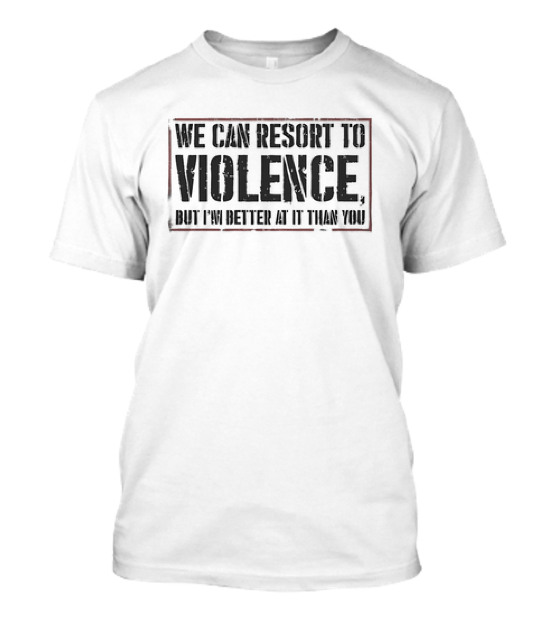 We Can Resort To Violence But I'm Better At It Than You T-Shirt