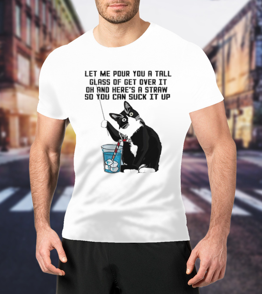 Let Me Pour You A Tall Glass Of Get Over It Oh And Here’s A Straw So You Can Suck It Up Cat T-Shirt
