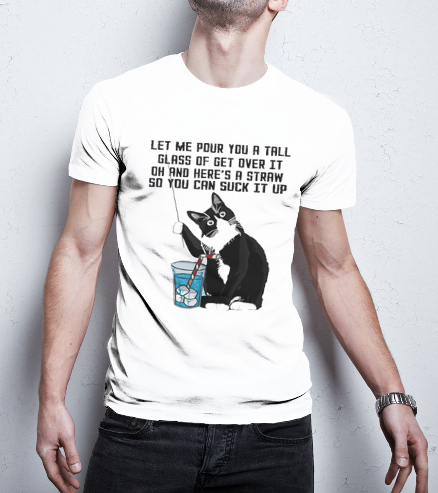 Let Me Pour You A Tall Glass Of Get Over It Oh And Here’s A Straw So You Can Suck It Up Cat T-Shirt