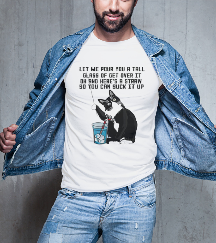 Let Me Pour You A Tall Glass Of Get Over It Oh And Here’s A Straw So You Can Suck It Up Cat T-Shirt