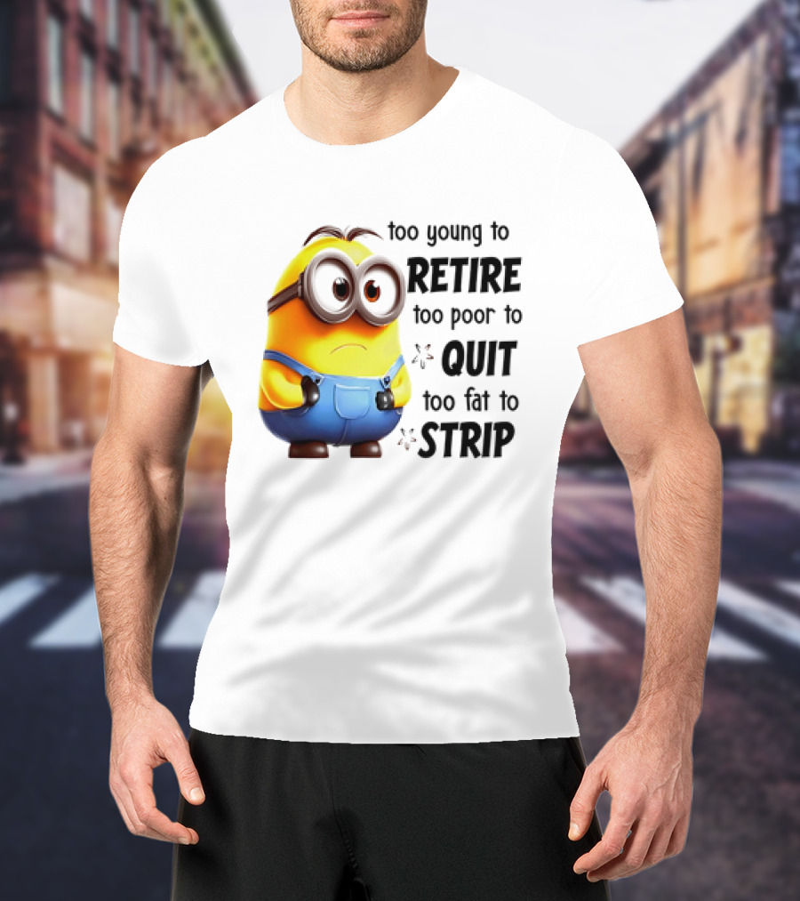Minion Too Young To Retire Too Poor To Quit Too Fat To Strip T-Shirt