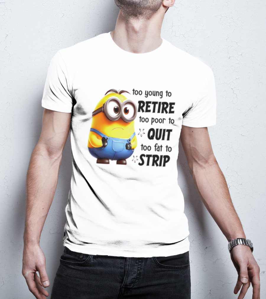 Minion Too Young To Retire Too Poor To Quit Too Fat To Strip T-Shirt