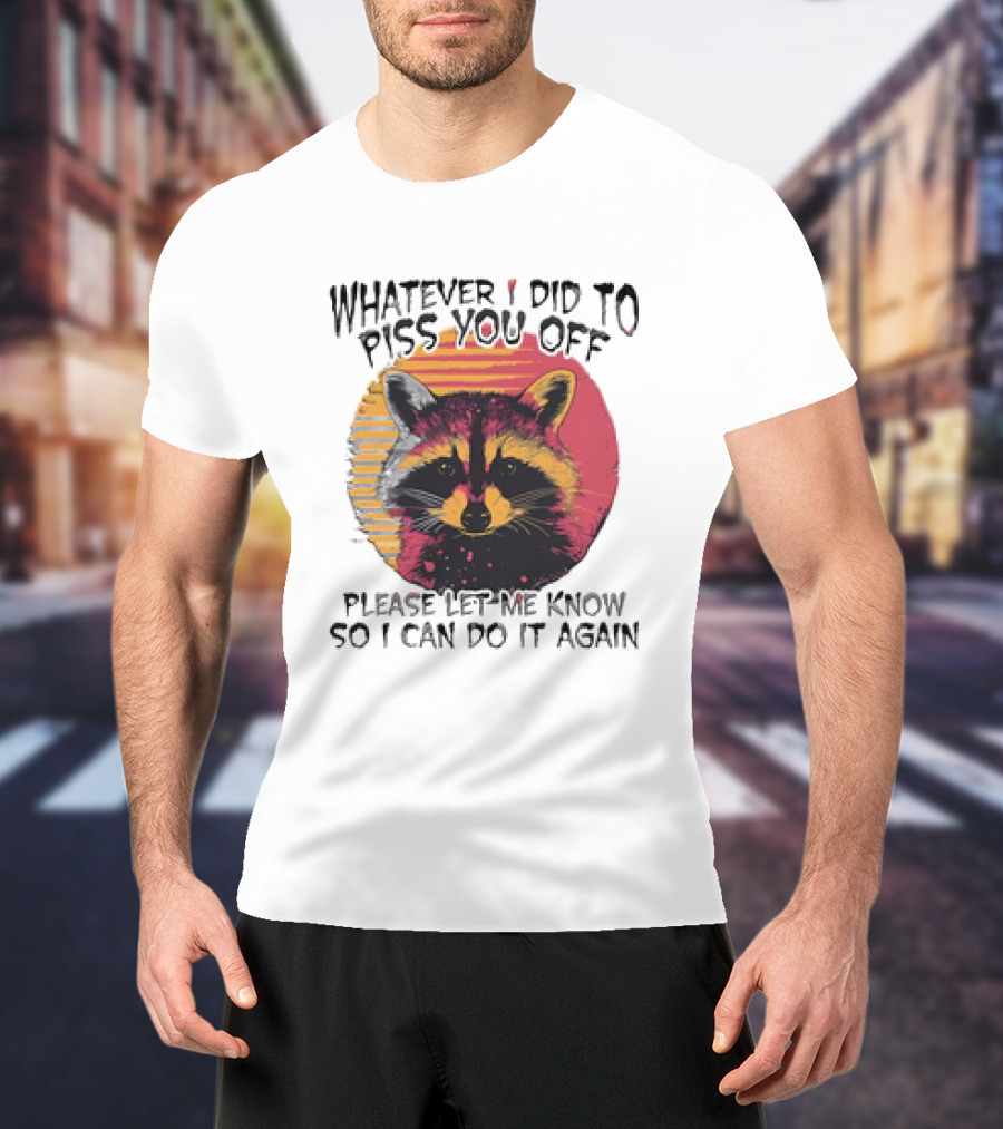 Whatever I Did To Piss You Off Raccoon Please Let Me Know So I Can Do It Again T-Shirt