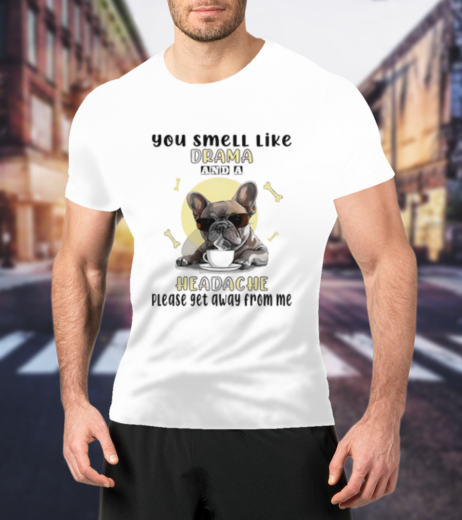 You Smell Like Drama And A Headache Please Get Away From Me French Bulldog With Coffee And Bones T-Shirt