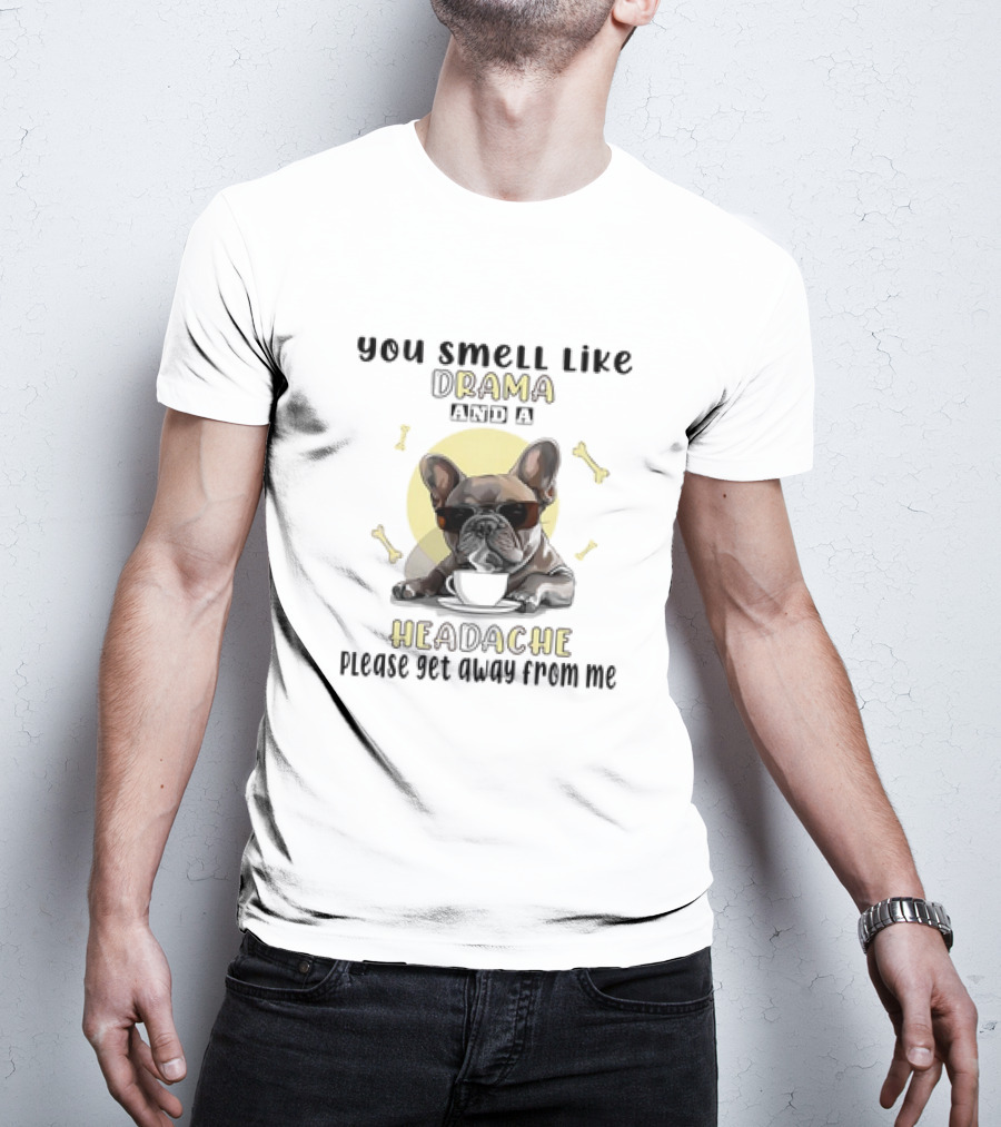 You Smell Like Drama And A Headache Please Get Away From Me French Bulldog With Coffee And Bones T-Shirt