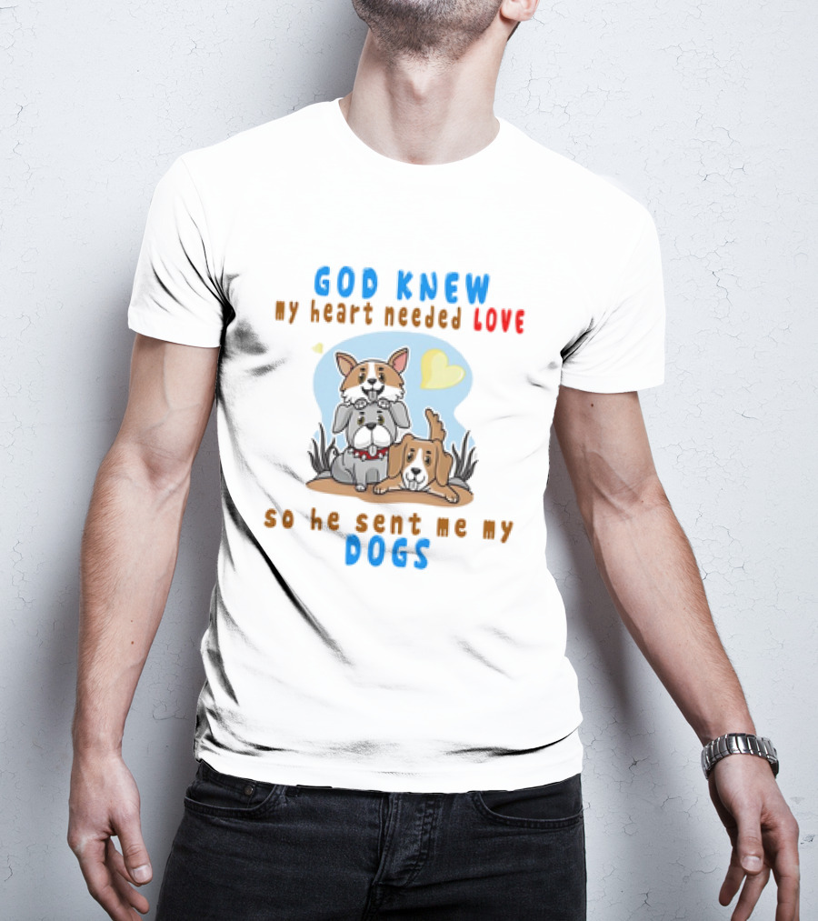God Knew My Heart Needed Love So He Sent Me My Dogs T-Shirt
