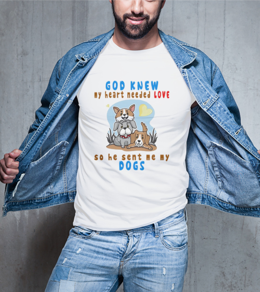 God Knew My Heart Needed Love So He Sent Me My Dogs T-Shirt