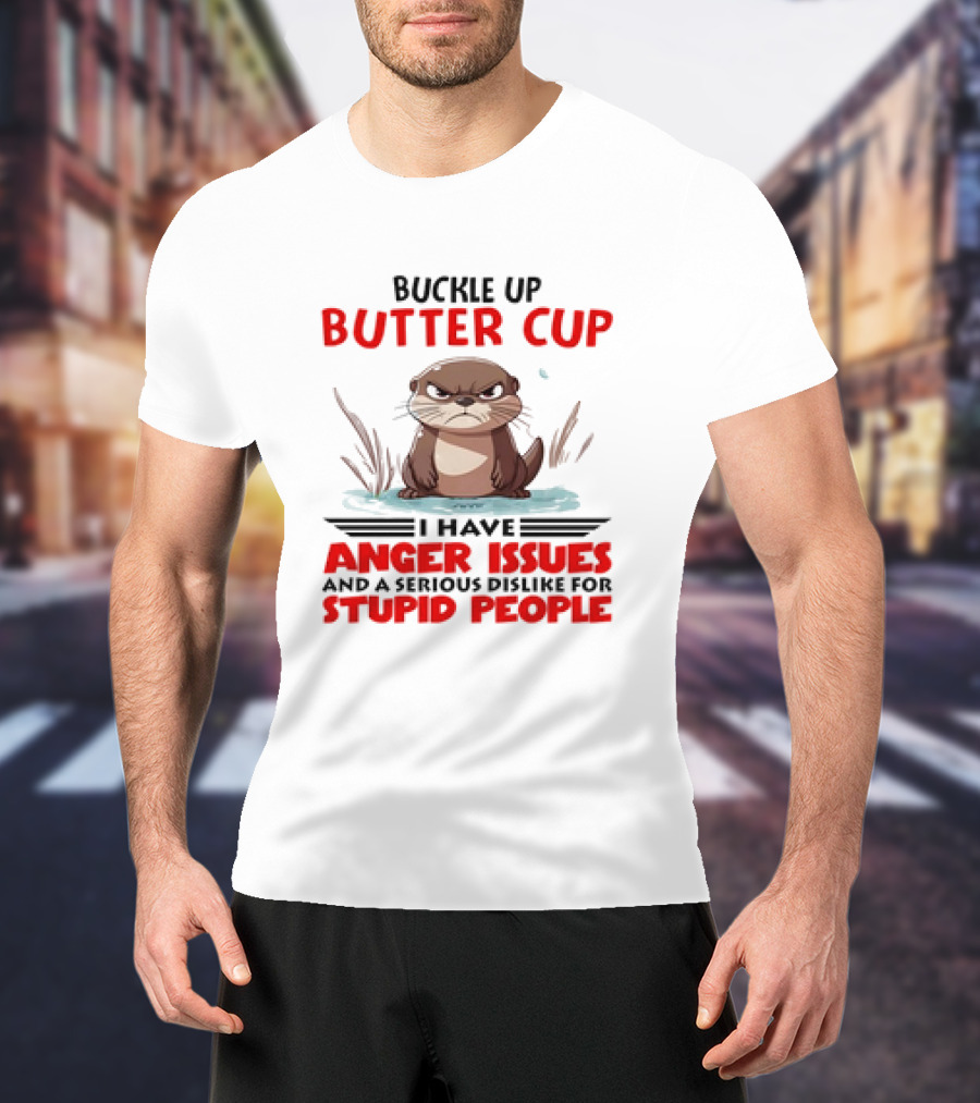Buckle Up Butter Cup Otter I Have Anger Issues And A Serious Dislike For Stupid People T-Shirt
