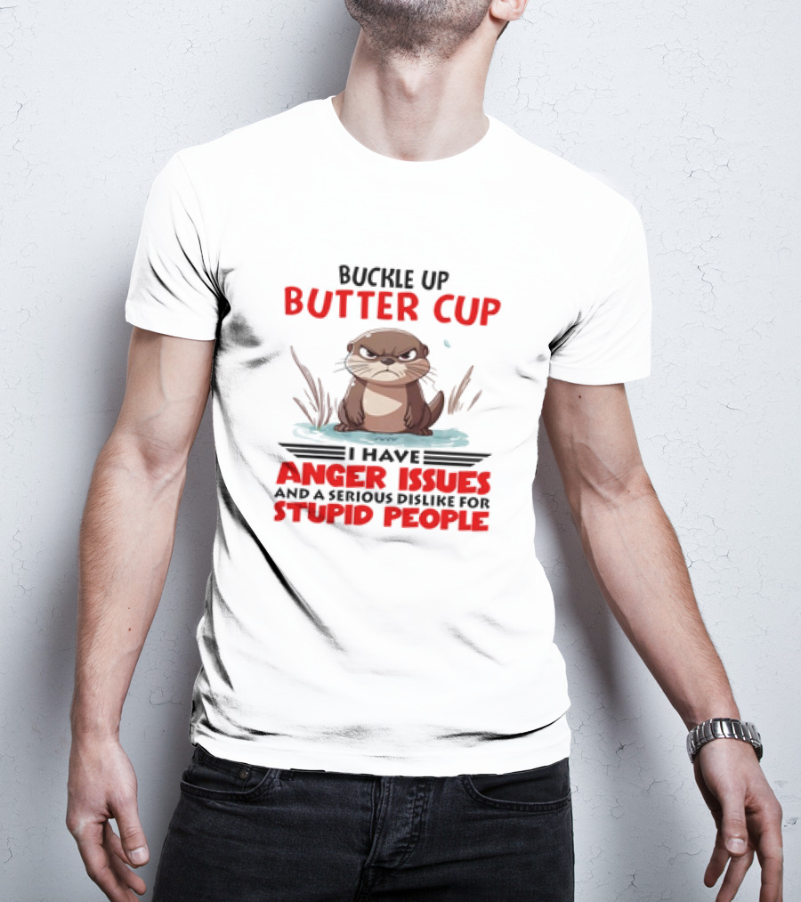 Buckle Up Butter Cup Otter I Have Anger Issues And A Serious Dislike For Stupid People T-Shirt