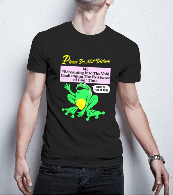 Please Do Not Disturb My Screaming Into The Void Challenging The Existence Of God Time None Of This Is Real Frog T-Shirt