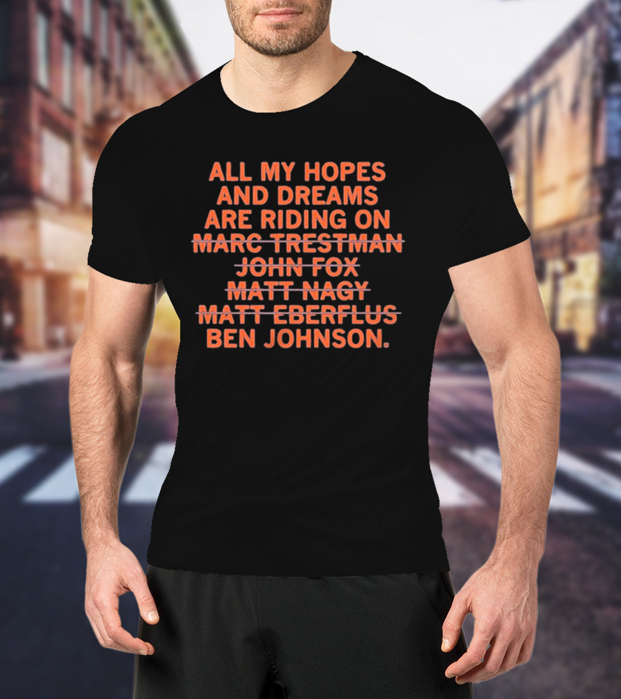 All My Hopes And Dreams Are Riding On Ben Johnson Marc Trestman John Fox Matt Nagy Matt Eberflus T-Shirt