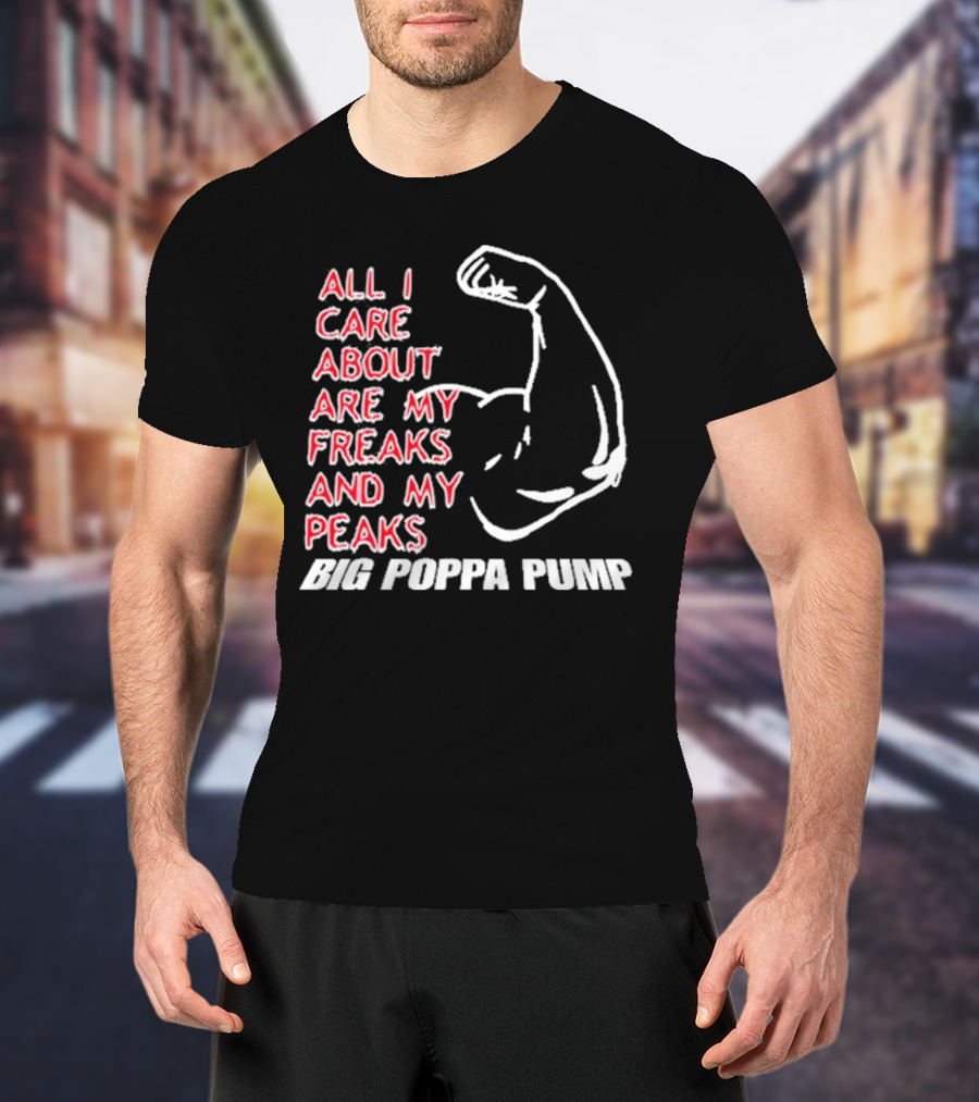 Big Poppa Pump All I Care About Are My Freaks And My Peaks Flexing Arm T-Shirt