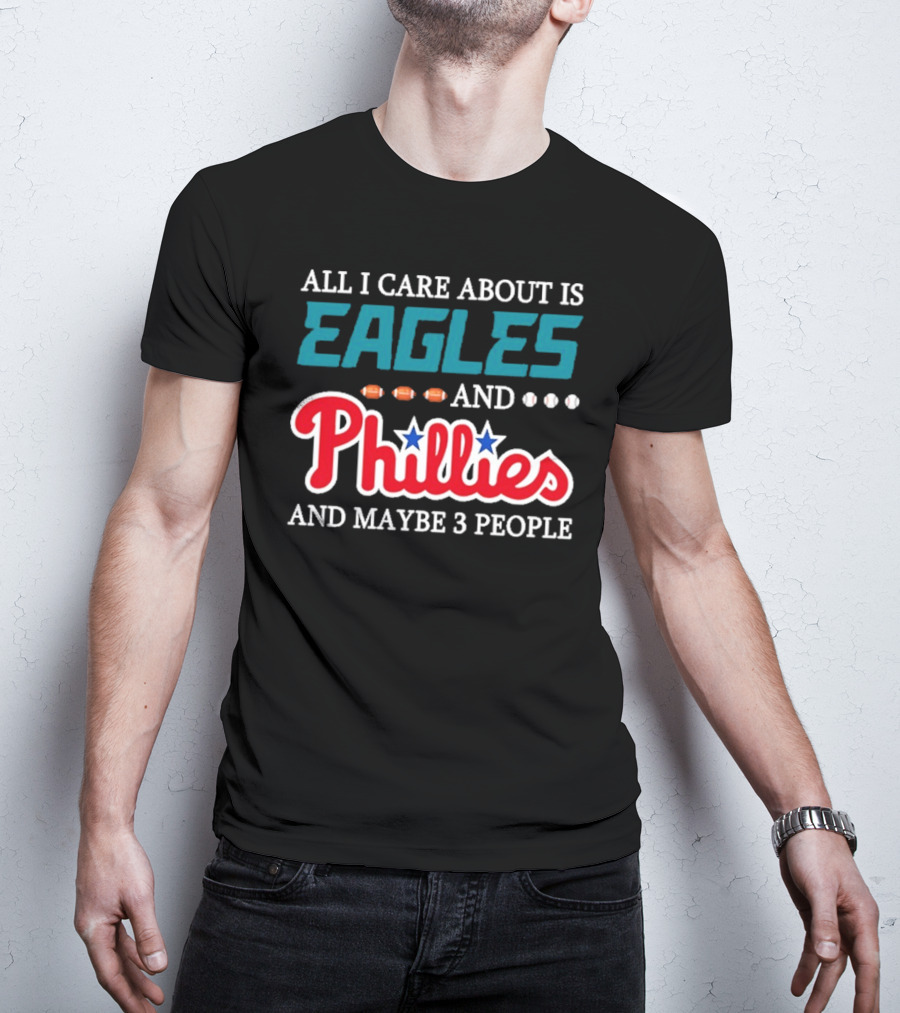 Funny All I Care About Is Philadelphia Eagles And Philadelphia Phillies And Maybe 3 People T-Shirt