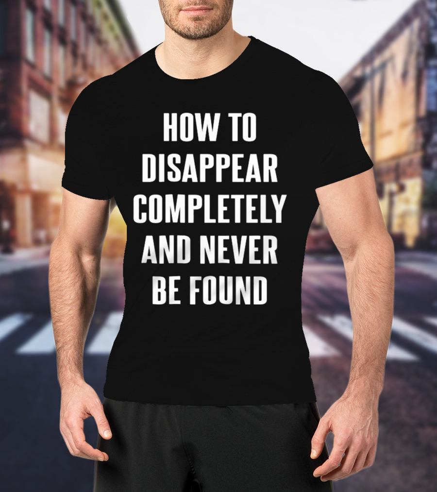 How To Disappear Completely And Never Be Found T-Shirt