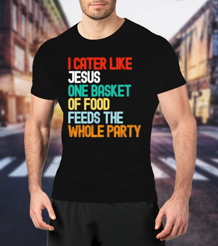 I Cater Like Jesus One Basket Of Food Feeds The Whole Party T-Shirt