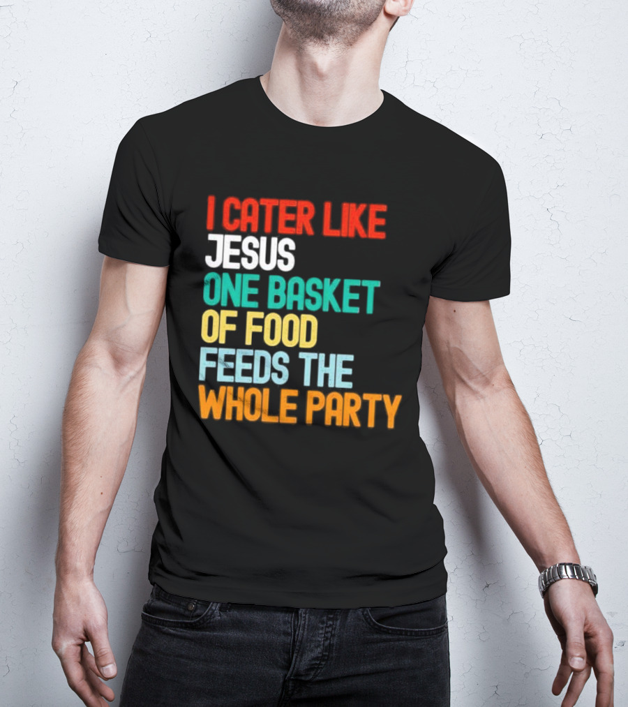 I Cater Like Jesus One Basket Of Food Feeds The Whole Party T-Shirt