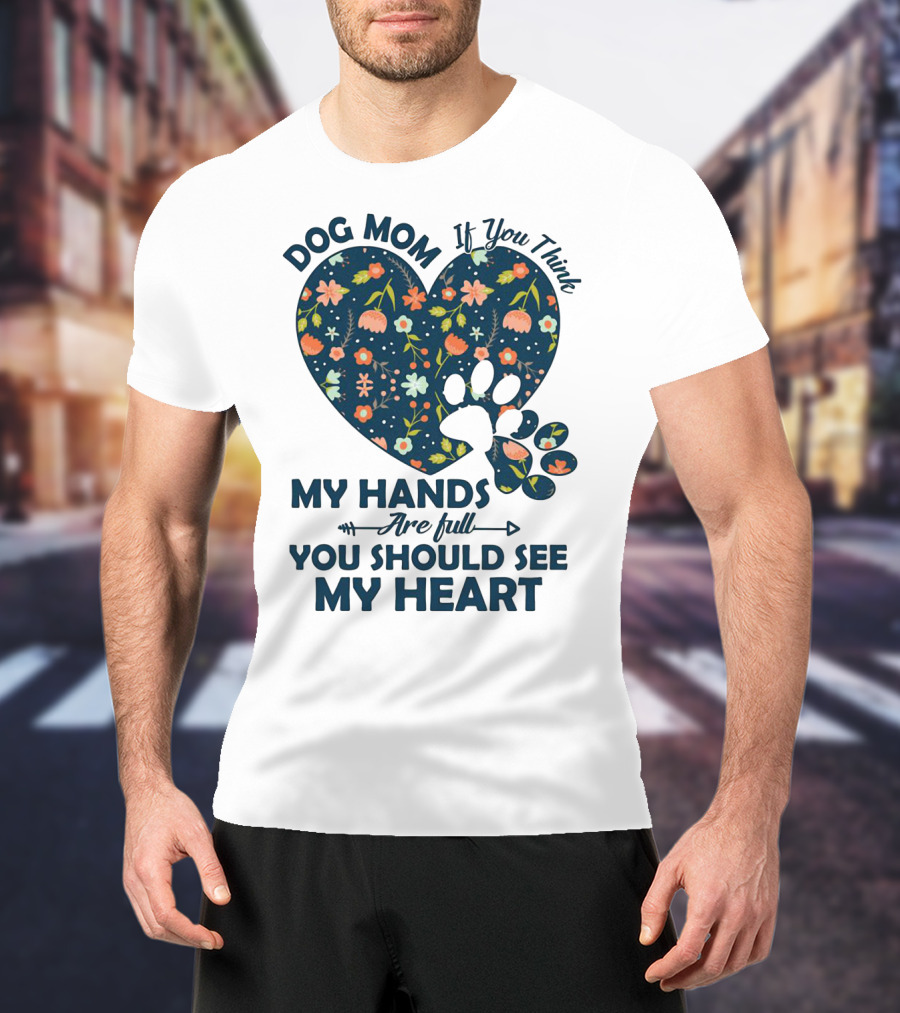 Dog Mom If You Think My Hands Are Full You Should See My Heart Floral Paw Heart T-Shirt