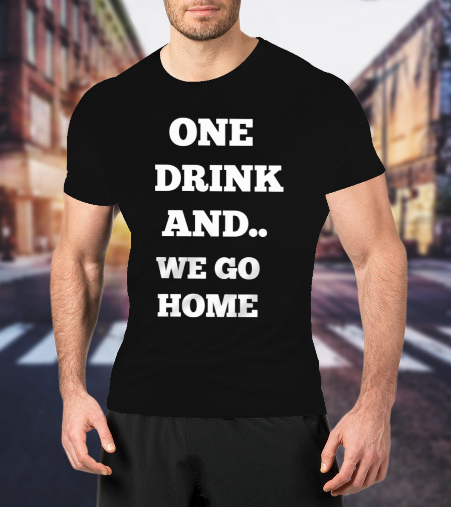 One Drink And We Go Home T-Shirt