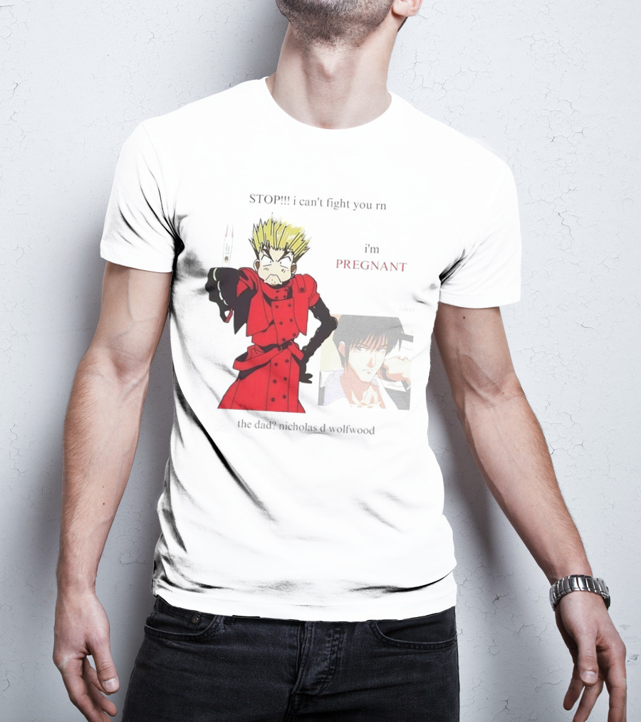 STOP I Can't Fight You Rn I'm Pregnant The Dad? Nicholas D Wolfwood T-Shirt