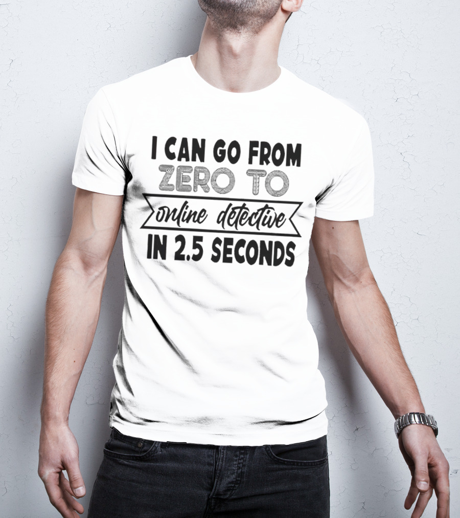 I Can Go From Zero To Online Detective In 2.5 Seconds Expressing Quick Research Skills T-Shirt