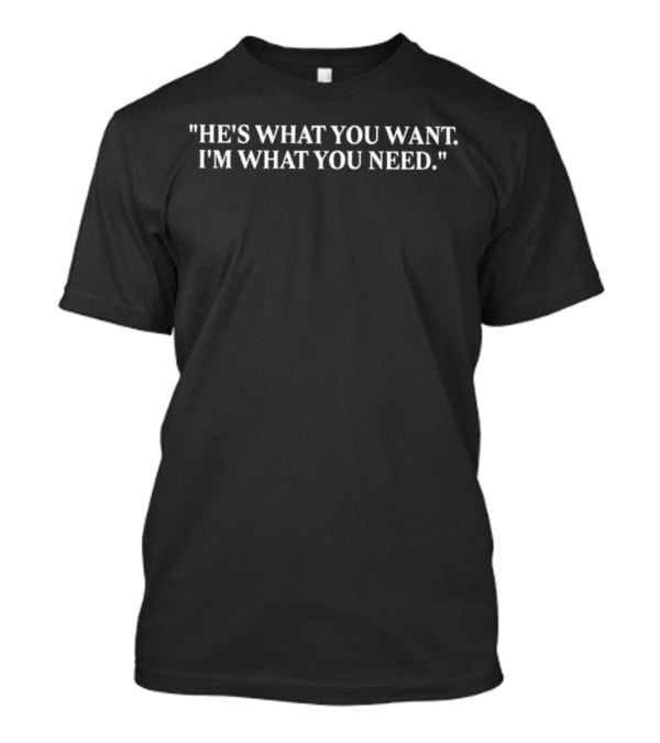He's What You Want I'm What You Need T-Shirt